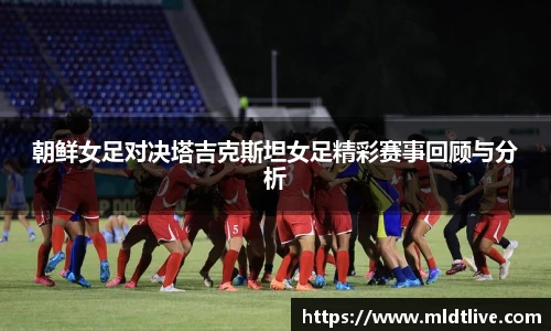 朝鲜女足对决塔吉克斯坦女足精彩赛事回顾与分析