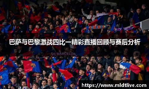 巴萨与巴黎激战四比一精彩直播回顾与赛后分析